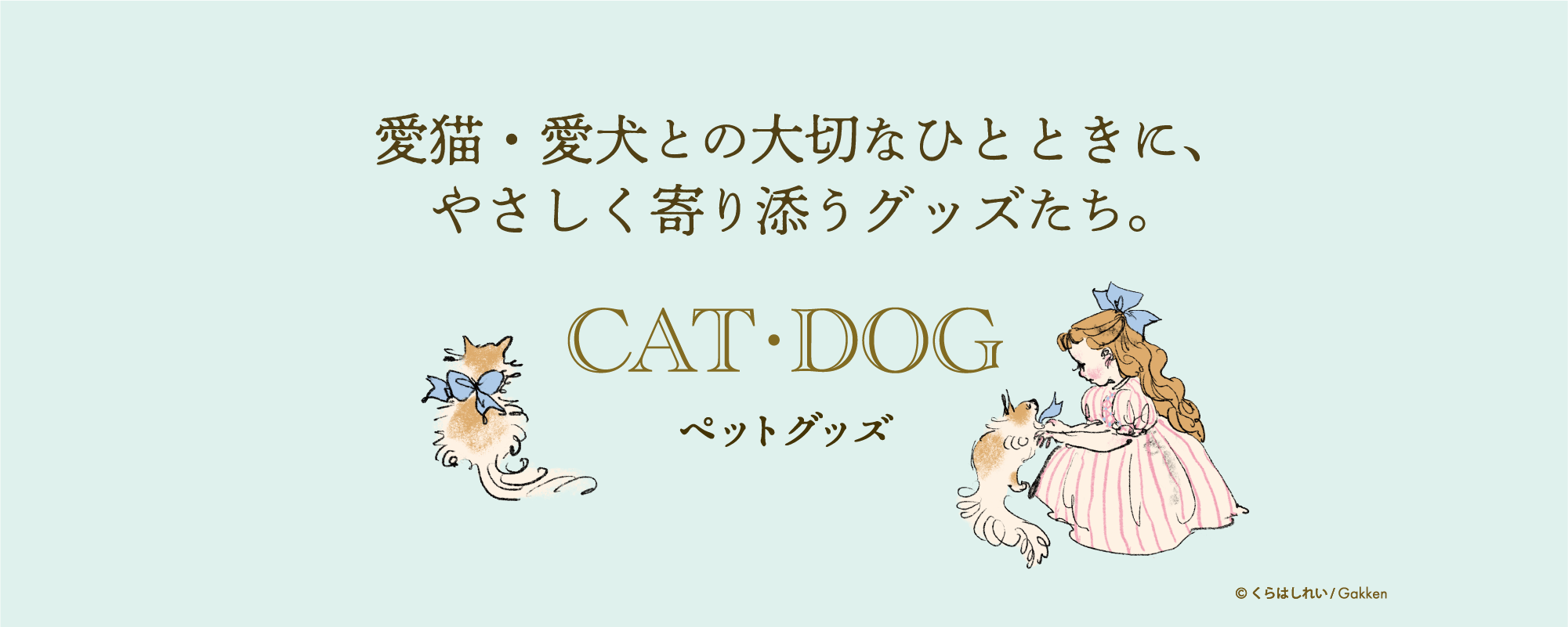 愛猫・愛犬との大切なひとときに、やさしく寄り添うグッズたち。 CAT・DOG ペットグッズ 見出しイラスト（猫・少女・犬／©くらはしれい・Gakken）